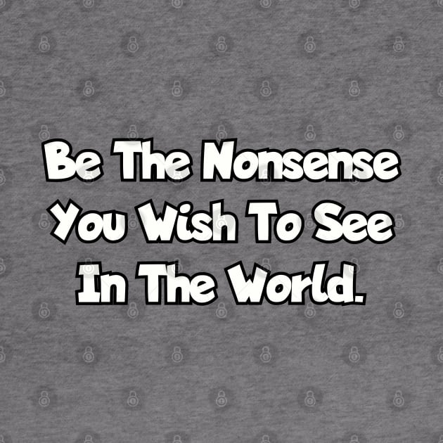 Be the nonsense you wish to see in the world. by Among the Leaves Apparel